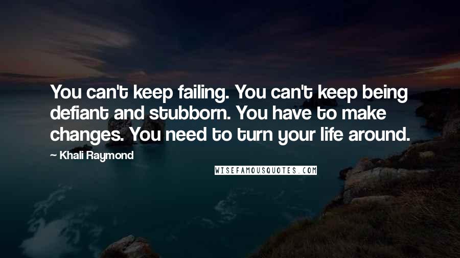 Khali Raymond quotes: You can't keep failing. You can't keep being defiant and stubborn. You have to make changes. You need to turn your life around.