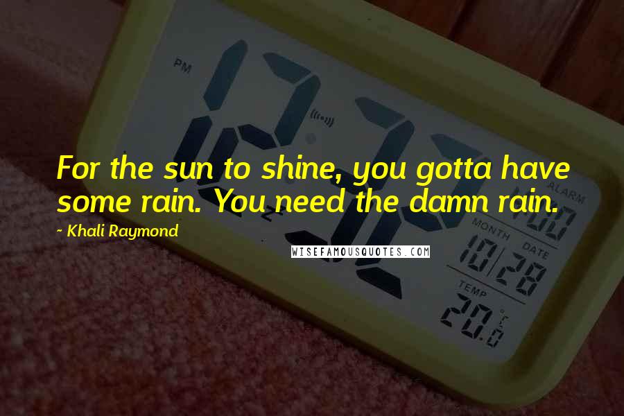 Khali Raymond quotes: For the sun to shine, you gotta have some rain. You need the damn rain.