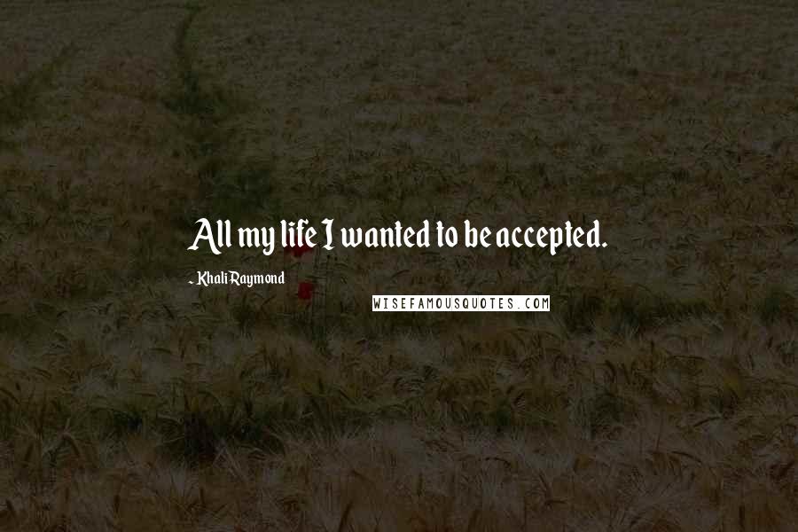 Khali Raymond quotes: All my life I wanted to be accepted.