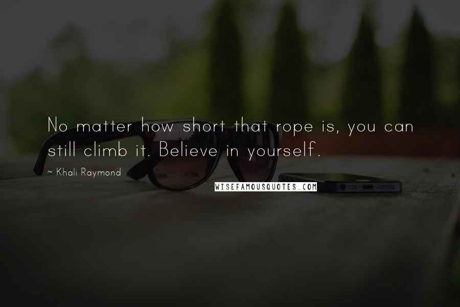 Khali Raymond quotes: No matter how short that rope is, you can still climb it. Believe in yourself.