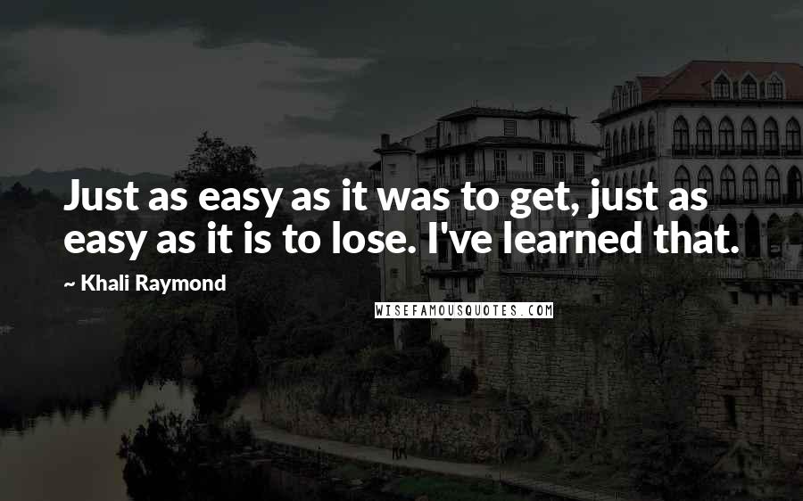 Khali Raymond quotes: Just as easy as it was to get, just as easy as it is to lose. I've learned that.
