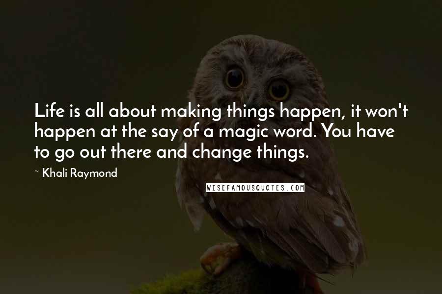 Khali Raymond quotes: Life is all about making things happen, it won't happen at the say of a magic word. You have to go out there and change things.