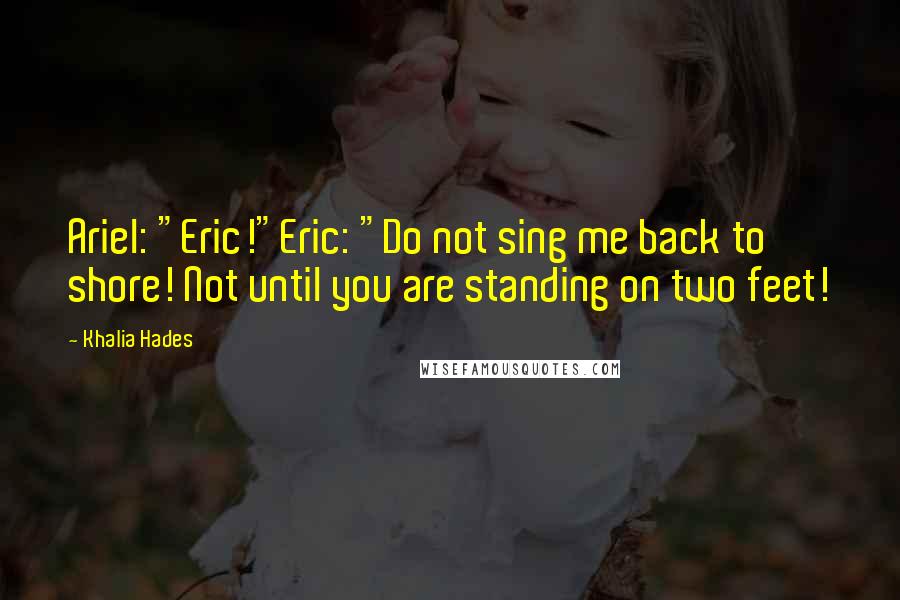 Khalia Hades quotes: Ariel: "Eric!"Eric: "Do not sing me back to shore! Not until you are standing on two feet!