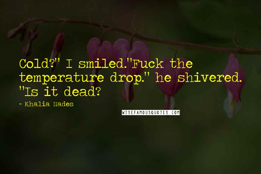 Khalia Hades quotes: Cold?" I smiled."Fuck the temperature drop." he shivered. "Is it dead? Khalia Hades quotes: Cold?" I smiled."Fuck the temperature drop." he shivered. "Is it dead?