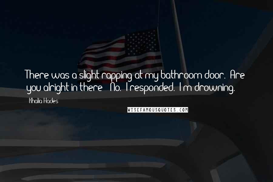 Khalia Hades quotes: There was a slight rapping at my bathroom door. "Are you alright in there?""No." I responded. "I'm drowning.