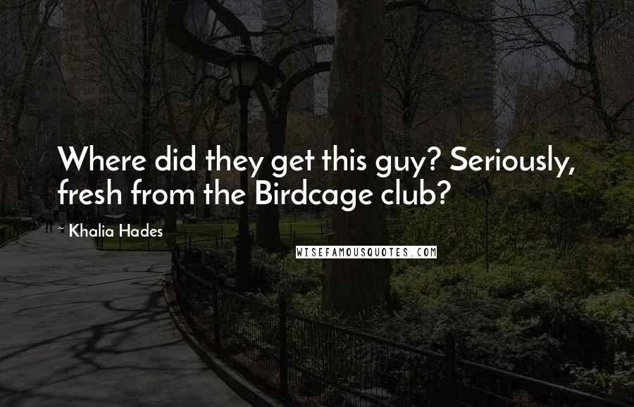 Khalia Hades quotes: Where did they get this guy? Seriously, fresh from the Birdcage club?