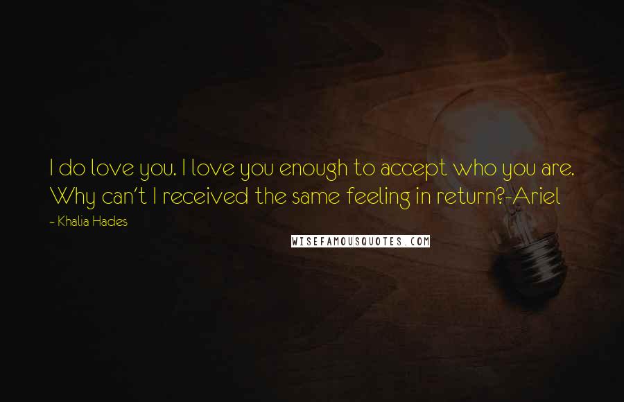 Khalia Hades quotes: I do love you. I love you enough to accept who you are. Why can't I received the same feeling in return?-Ariel Khalia Hades quotes: I do love you. I love you enough to accept who you are. Why can't I received the same feeling in return?-Ariel