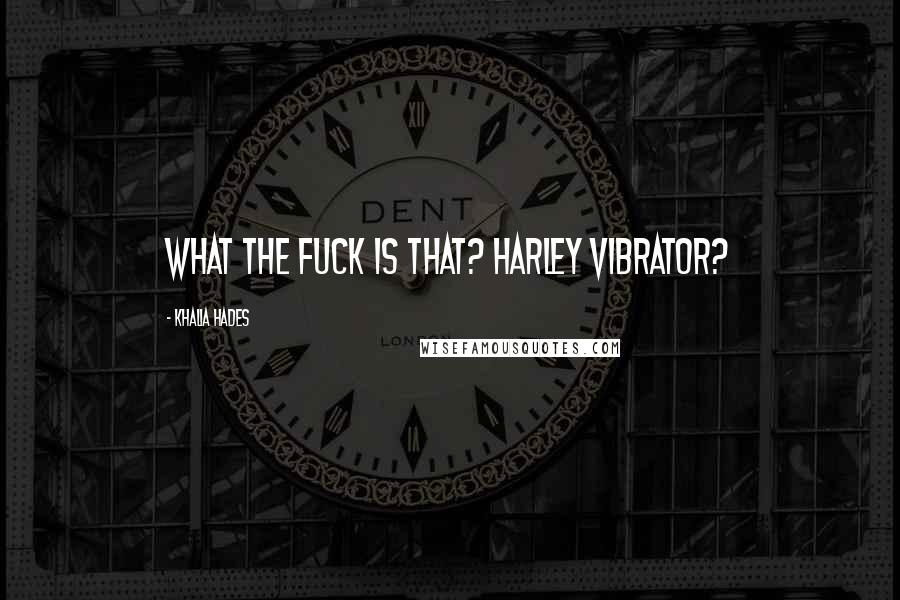 Khalia Hades quotes: What the fuck is that? Harley Vibrator? Khalia Hades quotes: What the fuck is that? Harley Vibrator?