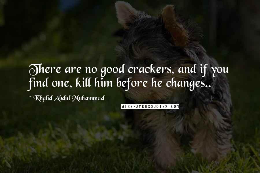 Khalid Abdul Muhammad quotes: There are no good crackers, and if you find one, kill him before he changes..