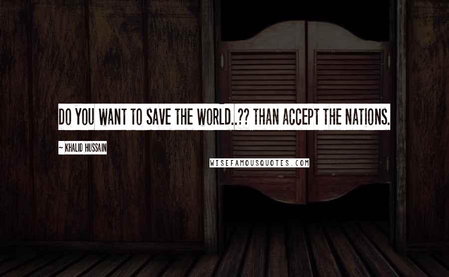 Khalid Hussain quotes: Do you want to save the world..?? than accept the nations.