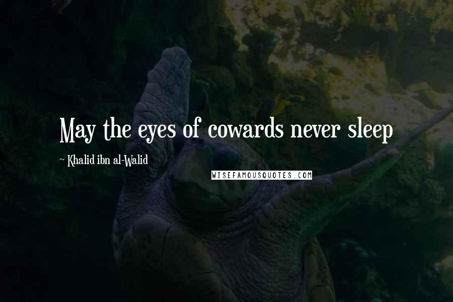 Khalid Ibn Al-Walid quotes: May the eyes of cowards never sleep