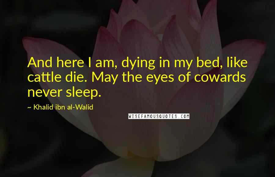 Khalid Ibn Al-Walid quotes: And here I am, dying in my bed, like cattle die. May the eyes of cowards never sleep.