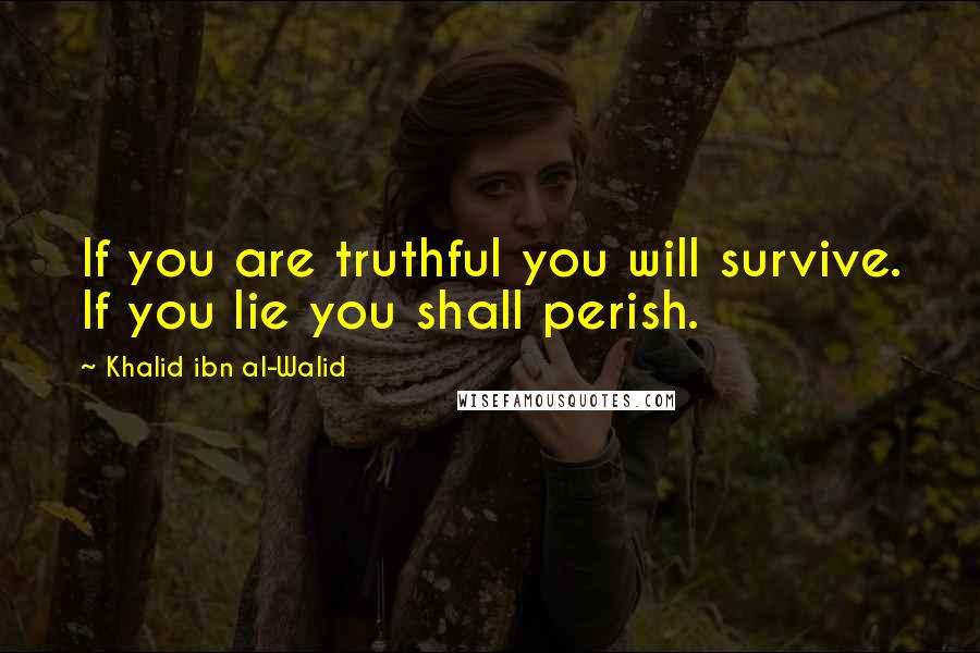 Khalid Ibn Al-Walid quotes: If you are truthful you will survive. If you lie you shall perish.