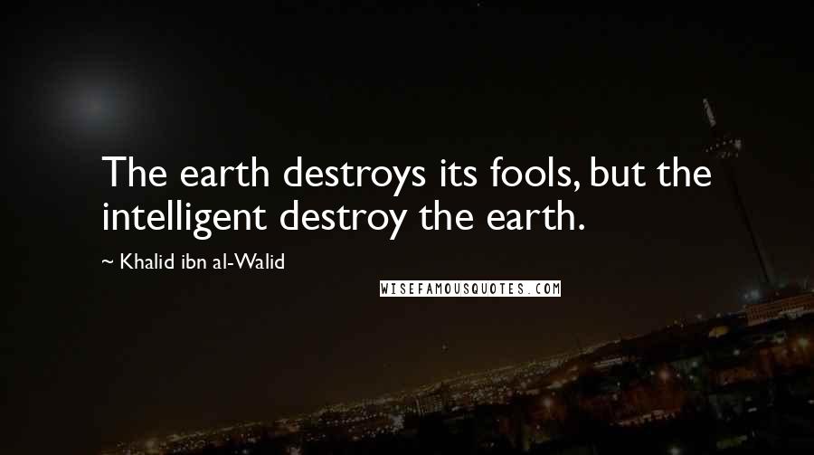 Khalid Ibn Al-Walid quotes: The earth destroys its fools, but the intelligent destroy the earth.