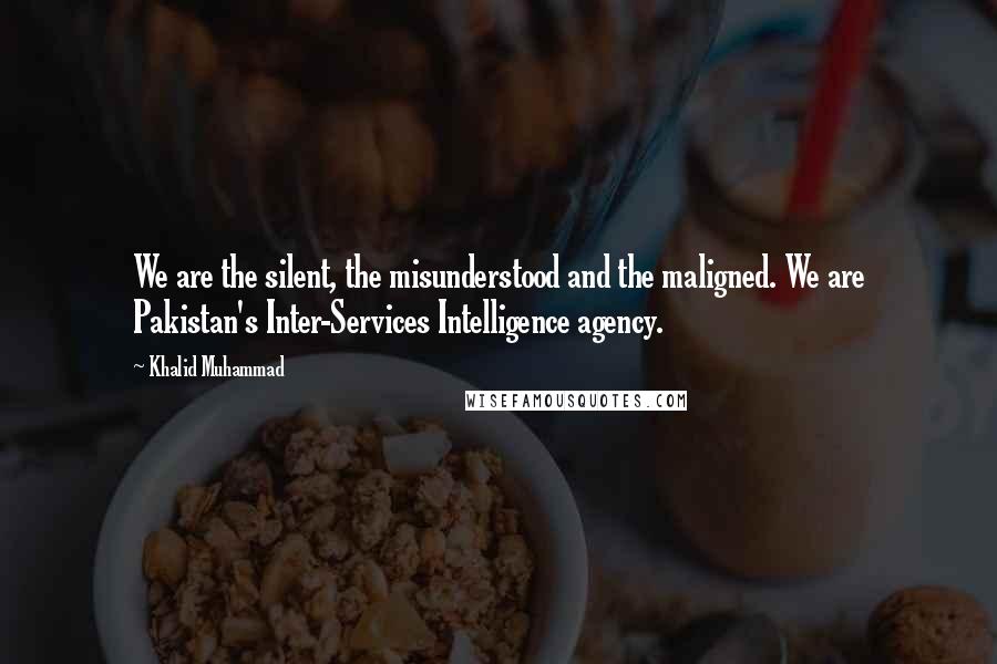 Khalid Muhammad quotes: We are the silent, the misunderstood and the maligned. We are Pakistan's Inter-Services Intelligence agency.