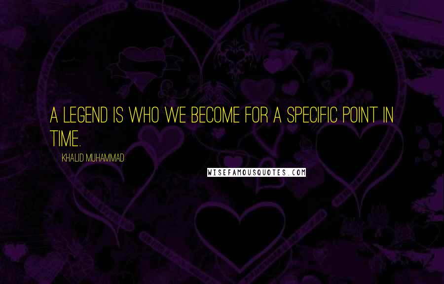 Khalid Muhammad quotes: A legend is who we become for a specific point in time.