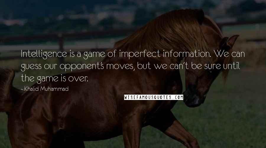 Khalid Muhammad quotes: Intelligence is a game of imperfect information. We can guess our opponent's moves, but we can't be sure until the game is over. Khalid Muhammad quotes: Intelligence is a game of imperfect information. We can guess our opponent's moves, but we can't be sure until the game is over.