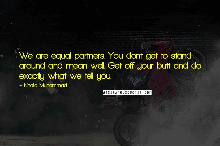 Khalid Muhammad quotes: We are equal partners. You don't get to stand around and mean well. Get off your butt and do exactly what we tell you. Khalid Muhammad quotes: We are equal partners. You don't get to stand around and mean well. Get off your butt and do exactly what we tell you.