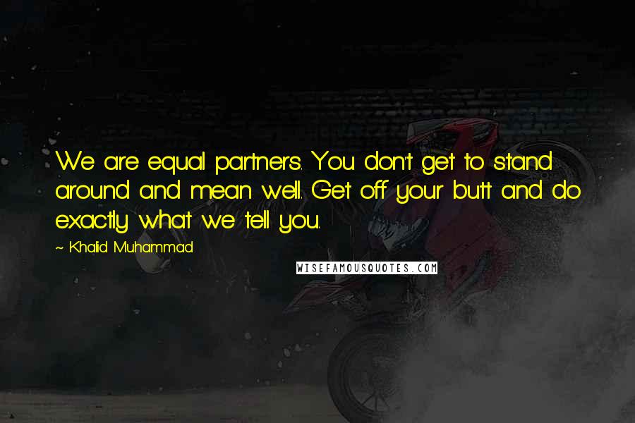 Khalid Muhammad quotes: We are equal partners. You don't get to stand around and mean well. Get off your butt and do exactly what we tell you.