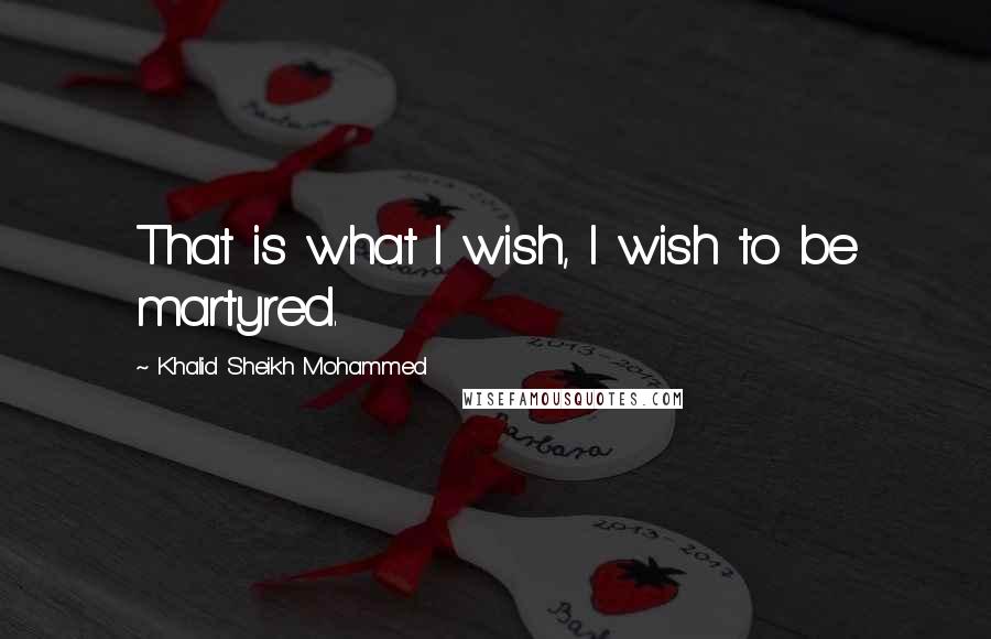 Khalid Sheikh Mohammed quotes: That is what I wish, I wish to be martyred.