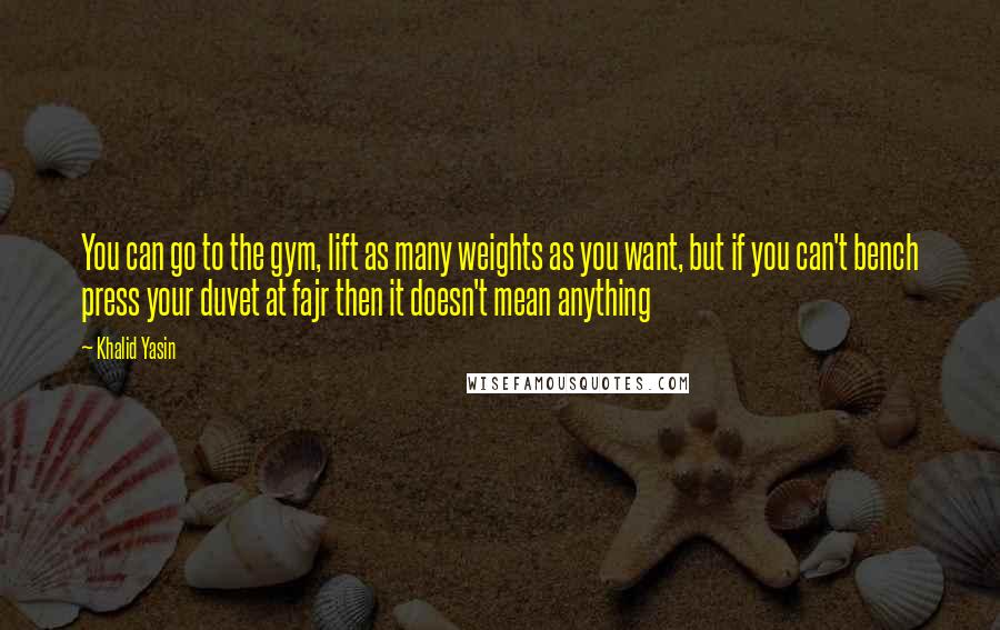 Khalid Yasin quotes: You can go to the gym, lift as many weights as you want, but if you can't bench press your duvet at fajr then it doesn't mean anything