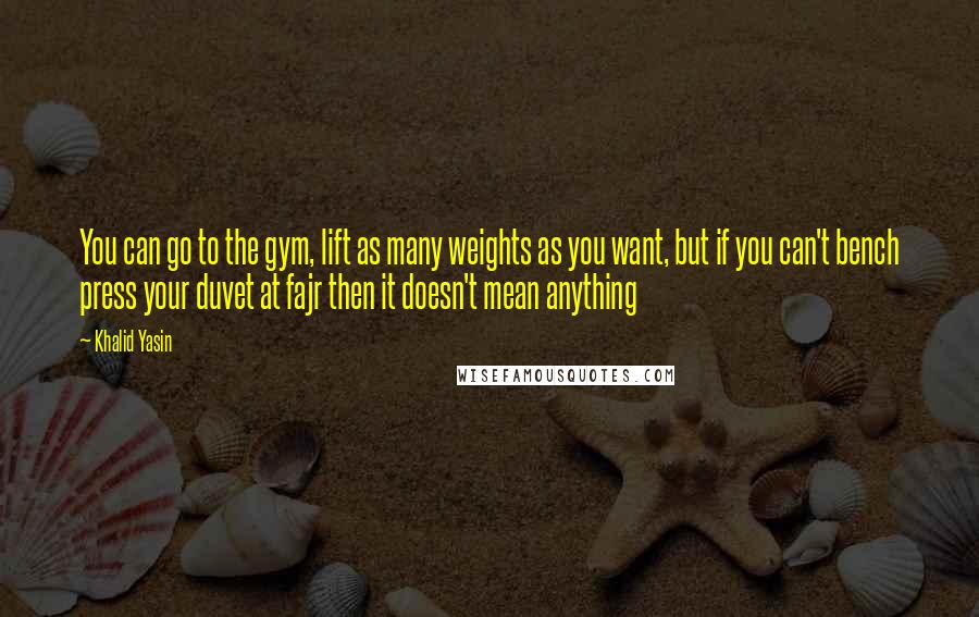 Khalid Yasin quotes: You can go to the gym, lift as many weights as you want, but if you can't bench press your duvet at fajr then it doesn't mean anything Khalid Yasin quotes: You can go to the gym, lift as many weights as you want, but if you can't bench press your duvet at fajr then it doesn't mean anything