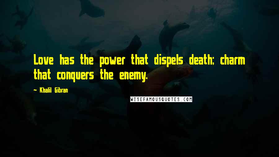 Khalil Gibran quotes: Love has the power that dispels death; charm that conquers the enemy.