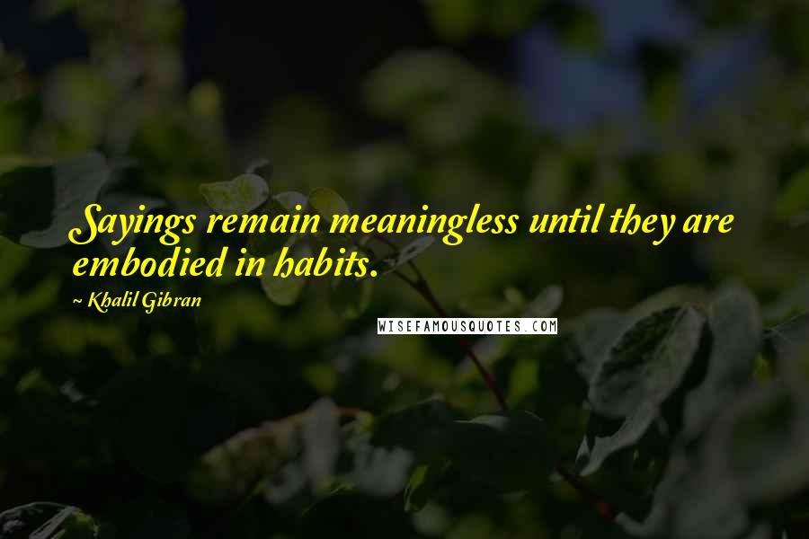 Khalil Gibran quotes: Sayings remain meaningless until they are embodied in habits.