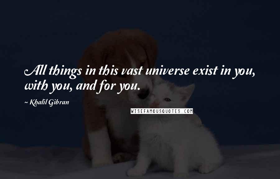 Khalil Gibran quotes: All things in this vast universe exist in you, with you, and for you.
