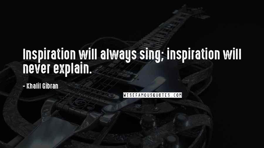Khalil Gibran quotes: Inspiration will always sing; inspiration will never explain.