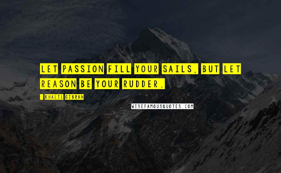 Khalil Gibran quotes: Let passion fill your sails, but let reason be your rudder.