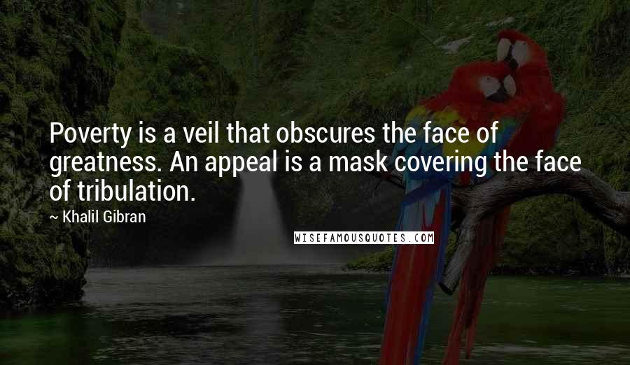 Khalil Gibran quotes: Poverty is a veil that obscures the face of greatness. An appeal is a mask covering the face of tribulation.
