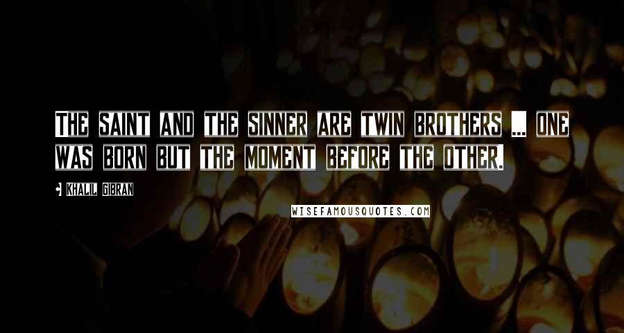 Khalil Gibran quotes: The saint and the sinner are twin brothers ... one was born but the moment before the other.