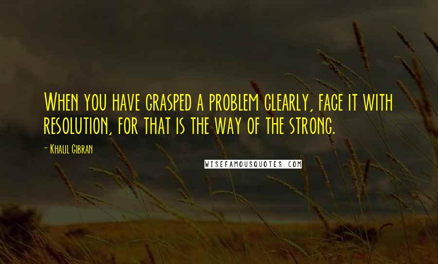 Khalil Gibran quotes: When you have grasped a problem clearly, face it with resolution, for that is the way of the strong. Khalil Gibran quotes: When you have grasped a problem clearly, face it with resolution, for that is the way of the strong.