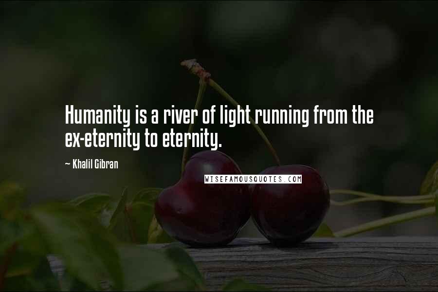 Khalil Gibran quotes: Humanity is a river of light running from the ex-eternity to eternity.