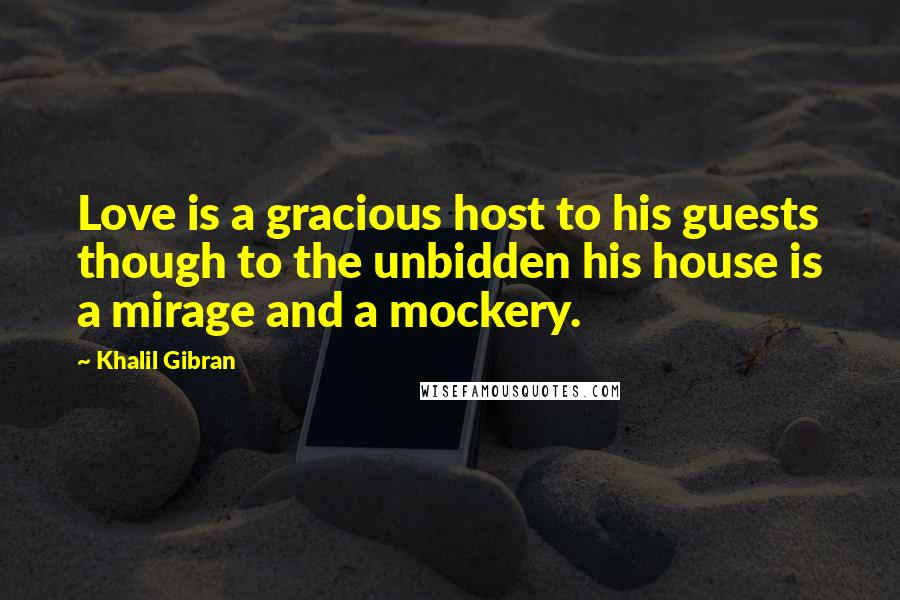 Khalil Gibran quotes: Love is a gracious host to his guests though to the unbidden his house is a mirage and a mockery.