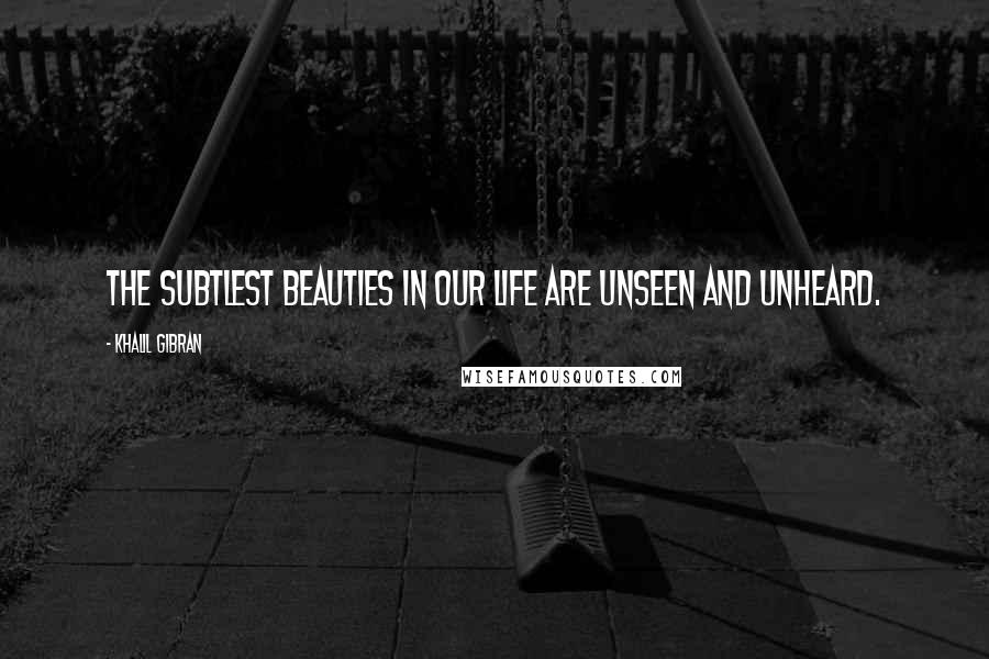 Khalil Gibran quotes: The subtlest beauties in our life are unseen and unheard.
