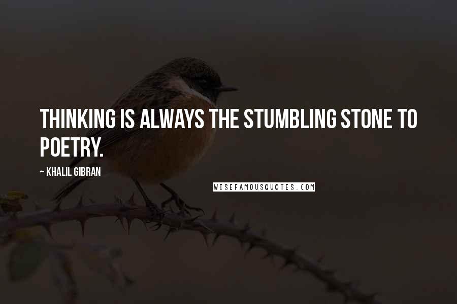 Khalil Gibran quotes: Thinking is always the stumbling stone to poetry.