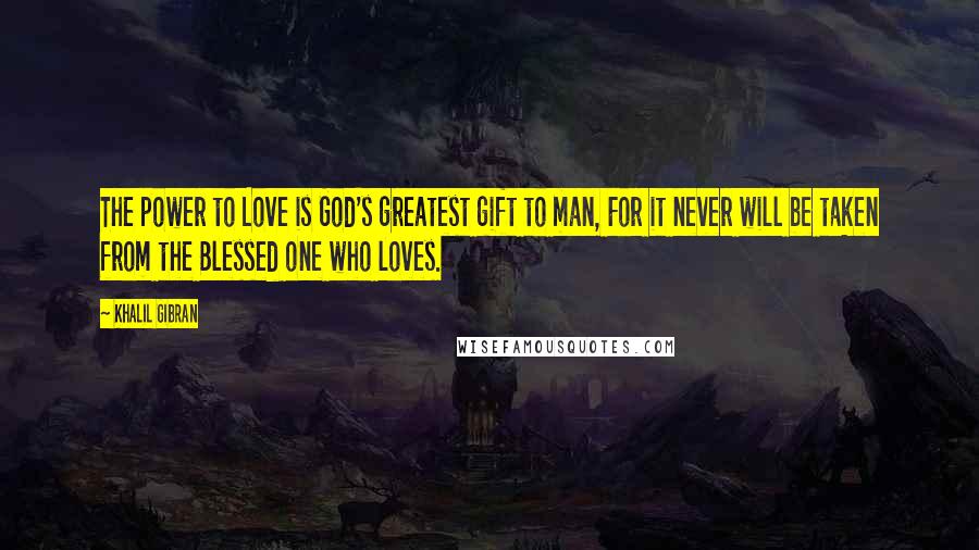 Khalil Gibran quotes: The power to Love is God's greatest gift to man, For it never will be taken from the Blessed one who loves.