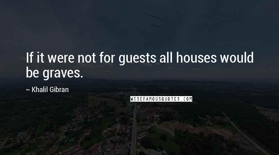 Khalil Gibran quotes: If it were not for guests all houses would be graves.