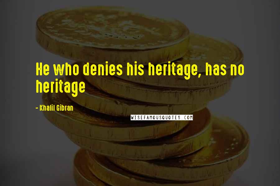 Khalil Gibran quotes: He who denies his heritage, has no heritage