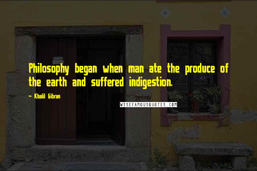 Khalil Gibran quotes: Philosophy began when man ate the produce of the earth and suffered indigestion.