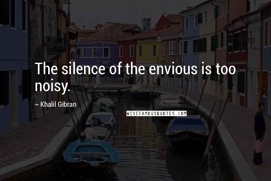 Khalil Gibran quotes: The silence of the envious is too noisy.