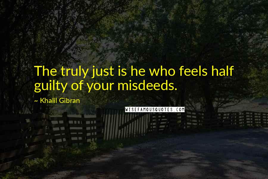 Khalil Gibran quotes: The truly just is he who feels half guilty of your misdeeds.
