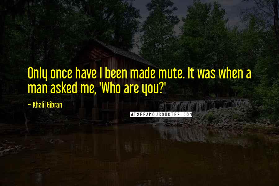 Khalil Gibran quotes: Only once have I been made mute. It was when a man asked me, 'Who are you?'