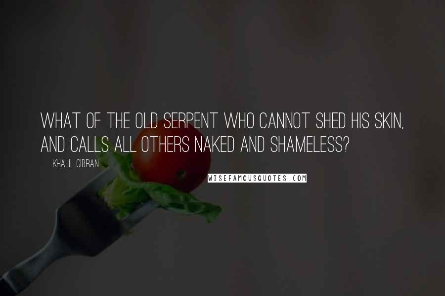 Khalil Gibran quotes: What of the old serpent who cannot shed his skin, and calls all others naked and shameless?