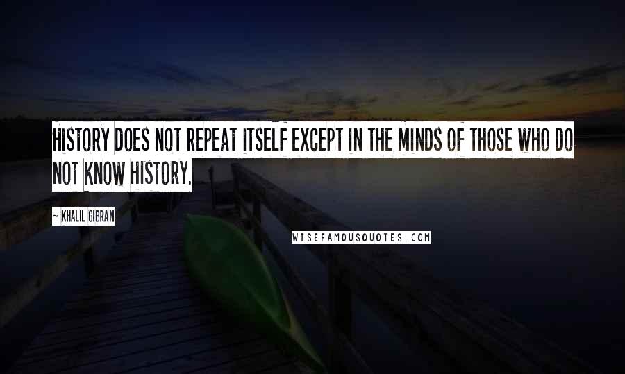 Khalil Gibran quotes: History does not repeat itself except in the minds of those who do not know history.