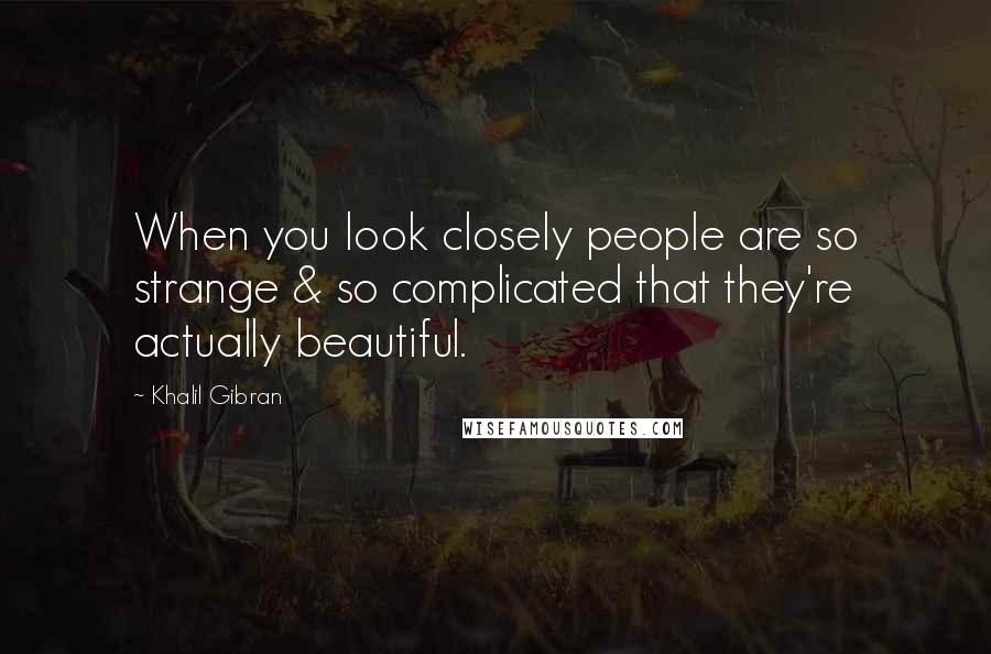 Khalil Gibran quotes: When you look closely people are so strange & so complicated that they're actually beautiful.
