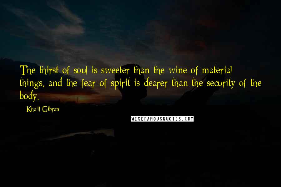 Khalil Gibran quotes: The thirst of soul is sweeter than the wine of material things, and the fear of spirit is dearer than the security of the body. Khalil Gibran quotes: The thirst of soul is sweeter than the wine of material things, and the fear of spirit is dearer than the security of the body.