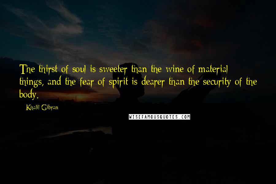 Khalil Gibran quotes: The thirst of soul is sweeter than the wine of material things, and the fear of spirit is dearer than the security of the body.